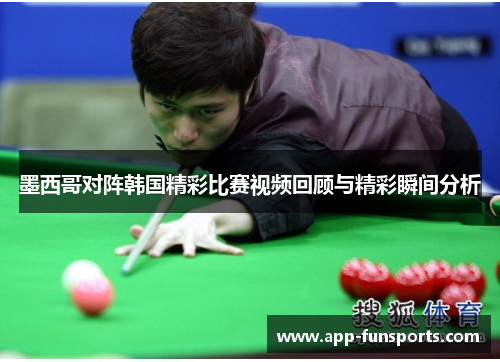 墨西哥对阵韩国精彩比赛视频回顾与精彩瞬间分析